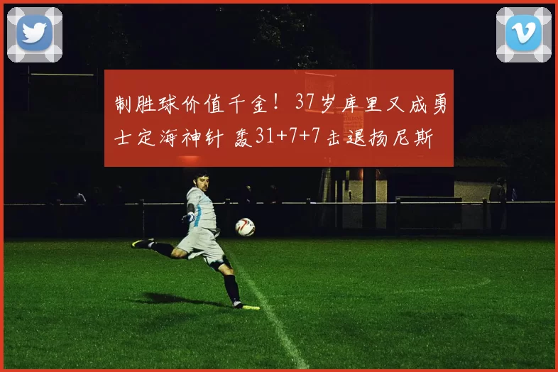 制胜球价值千金!37岁库里又成勇士定海神针 轰31+7+7击退扬尼斯