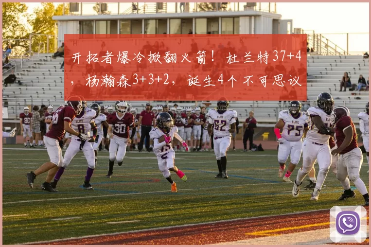 开拓者爆冷掀翻火箭!杜兰特37+4,杨瀚森3+3+2,诞生4个不可思议