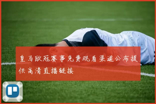 皇马欧冠赛事免费观看渠道公布提供高清直播链接