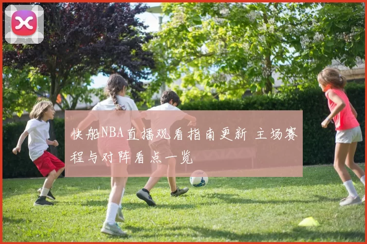 快船NBA直播观看指南更新 主场赛程与对阵看点一览