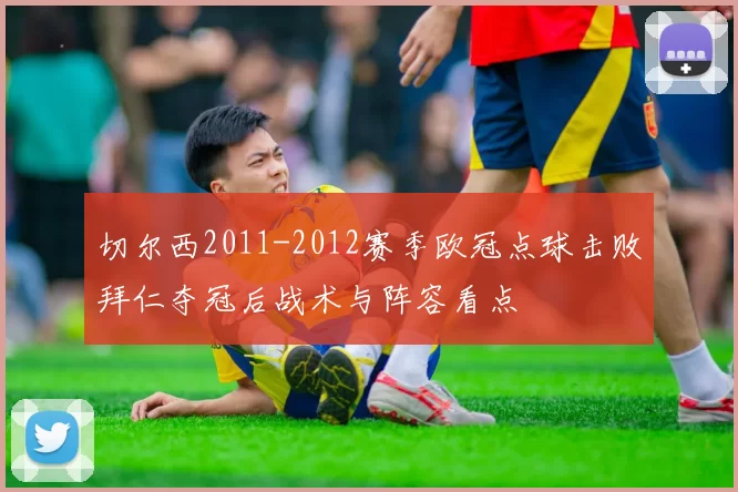 切尔西2011-2012赛季欧冠点球击败拜仁夺冠后战术与阵容看点