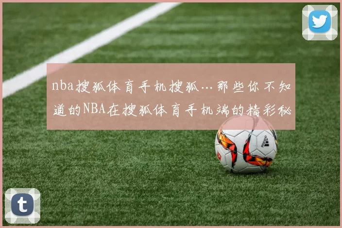 nba搜狐体育手机搜狐…那些你不知道的NBA在搜狐体育手机端的精彩秘事