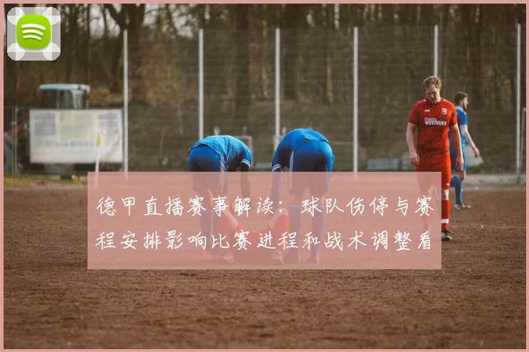 德甲直播赛事解读：球队伤停与赛程安排影响比赛进程和战术调整看点