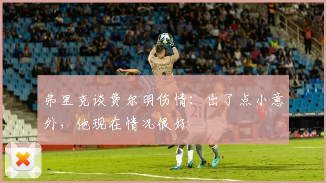 弗里克谈费尔明伤情：出了点小意外，他现在情况很好