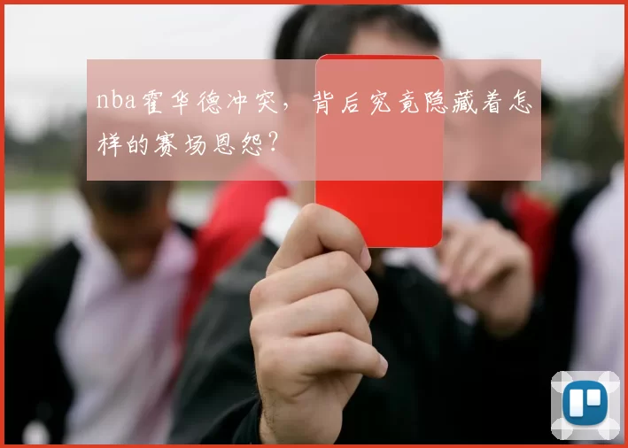 nba霍华德冲突,背后究竟隐藏着怎样的赛场恩怨?