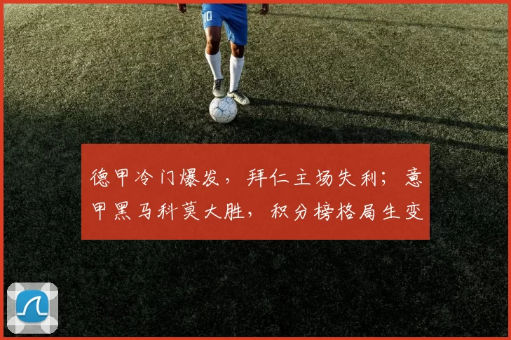 德甲冷门爆发，拜仁主场失利；意甲黑马科莫大胜，积分榜格局生变_欧冠_罗马_拜仁慕尼黑
