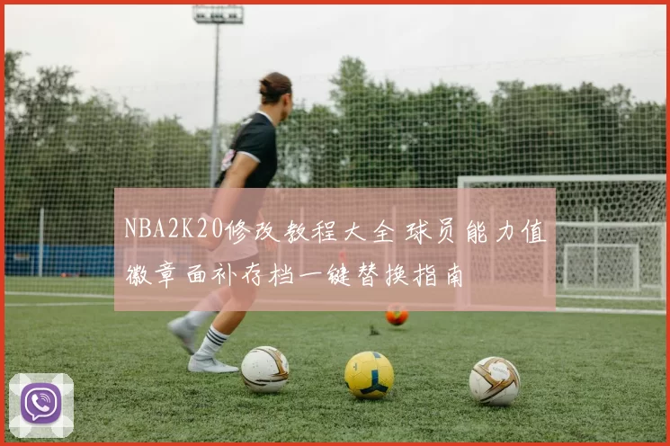 NBA2K20修改教程大全 球员能力值徽章面补存档一键替换指南