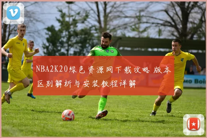 NBA2K20绿色资源网下载攻略 版本区别解析与安装教程详解