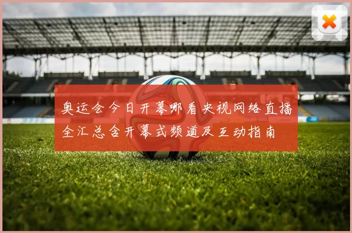 奥运会今日开幕哪看央视网络直播全汇总含开幕式频道及互动指南