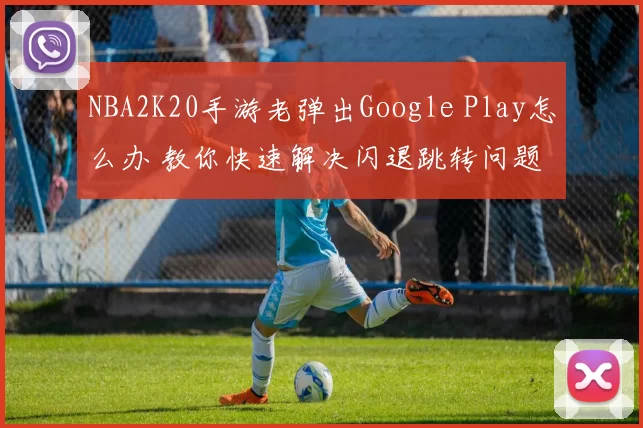 NBA2K20手游老弹出Google Play怎么办 教你快速解决闪退跳转问题