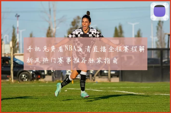 手机免费看NBA高清直播全程赛程解析及热门赛事推荐独家指南