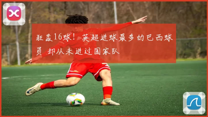 狂轰16球!英超进球最多的巴西球员 却从未进过国家队