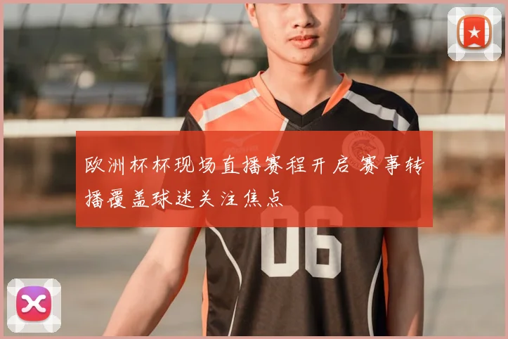 欧洲杯杯现场直播赛程开启 赛事转播覆盖球迷关注焦点