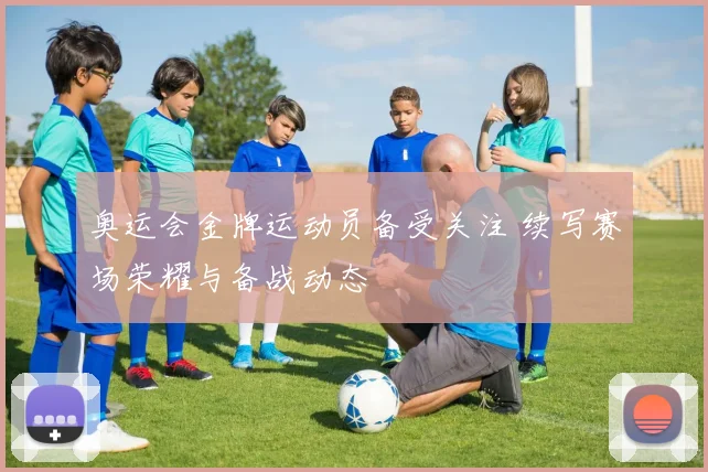 奥运会金牌运动员备受关注 续写赛场荣耀与备战动态