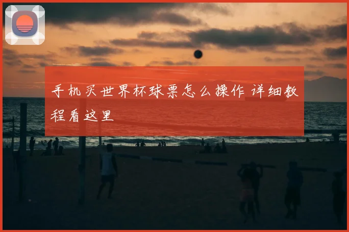 手机买世界杯球票怎么操作 详细教程看这里