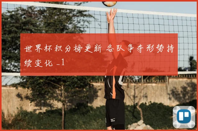 世界杯积分榜更新 各队争夺形势持续变化 _1