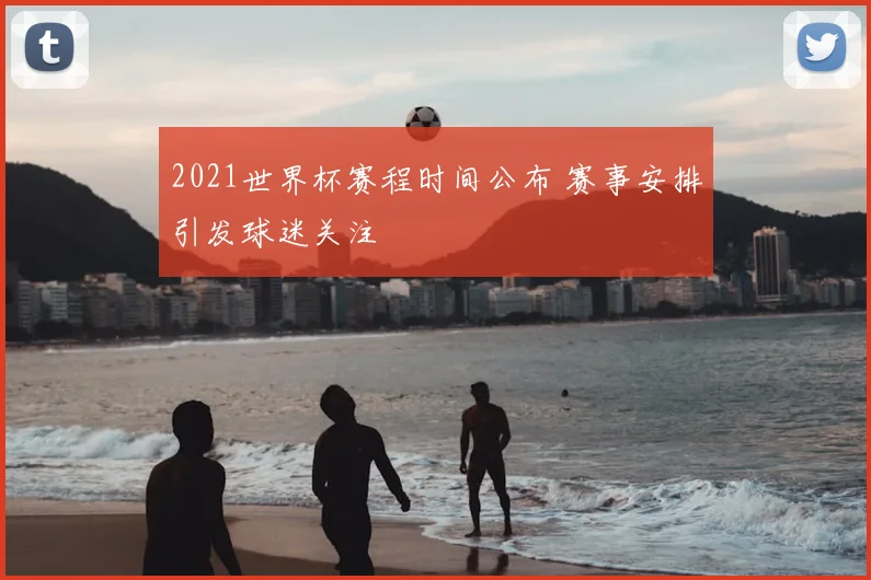 2021世界杯赛程时间公布 赛事安排引发球迷关注