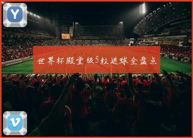 世界杯殿堂级5粒进球全盘点