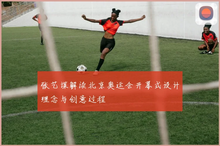 张艺谋解读北京奥运会开幕式设计理念与创意过程