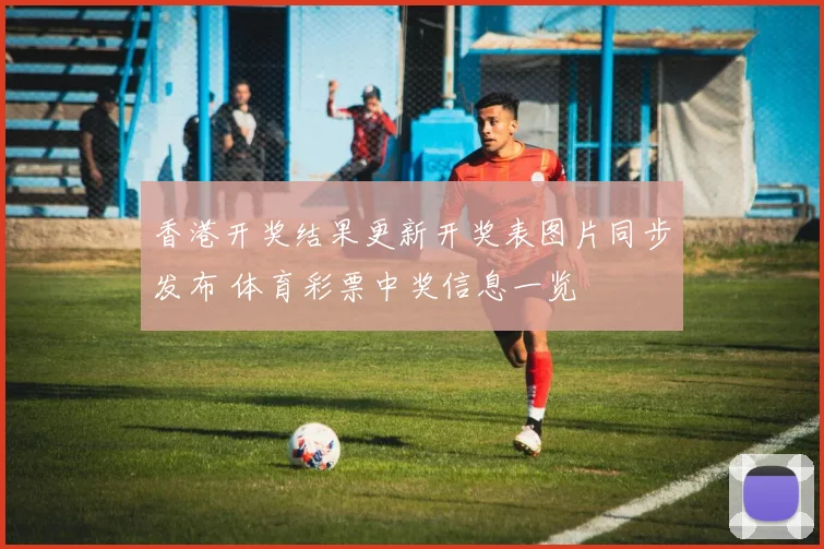 香港开奖结果更新开奖表图片同步发布 体育彩票中奖信息一览