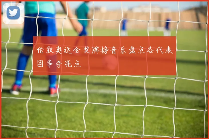 伦敦奥运会奖牌榜音乐盘点各代表团争夺亮点