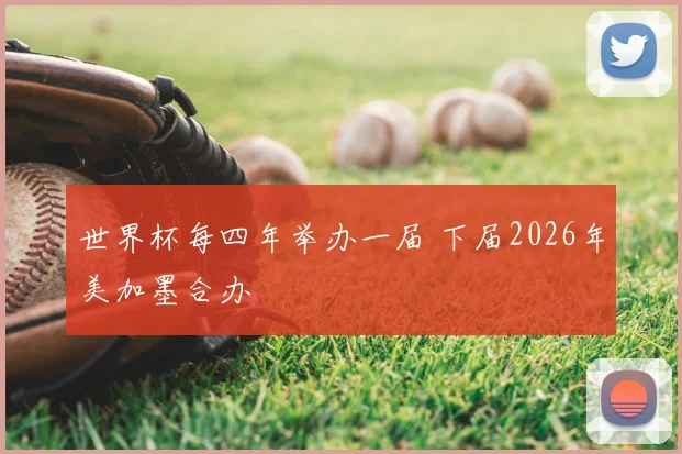 世界杯每四年举办一届 下届2026年美加墨合办