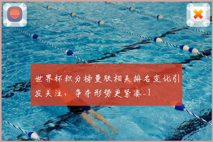 世界杯积分榜曼联相关排名变化引发关注，争夺形势更紧凑_1