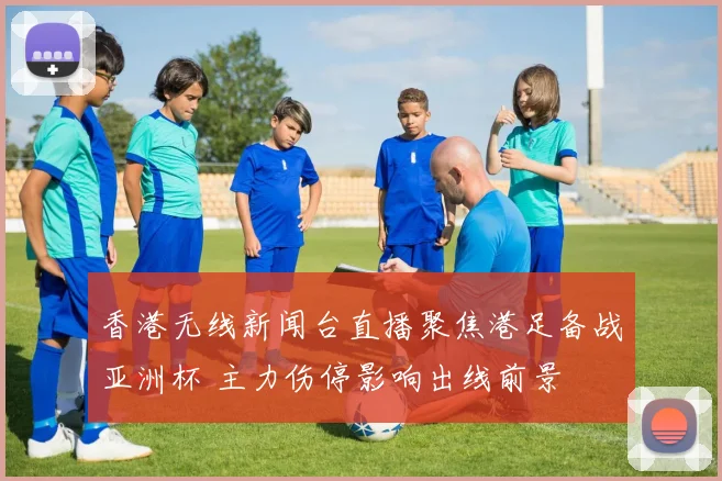 香港无线新闻台直播聚焦港足备战亚洲杯 主力伤停影响出线前景