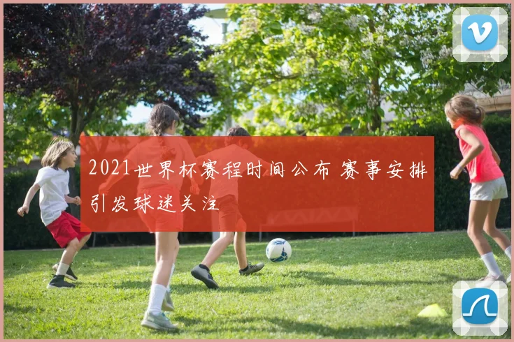 2021世界杯赛程时间公布 赛事安排引发球迷关注