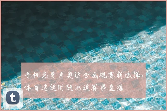 手机免费看奥运会成观赛新选择,体育迷随时随地追赛事直播