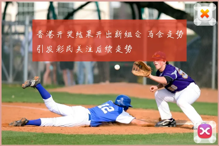香港开奖结果开出新组合 马会走势引发彩民关注后续走势