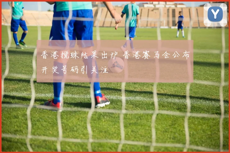 香港搅珠结果出炉 香港赛马会公布开奖号码引关注