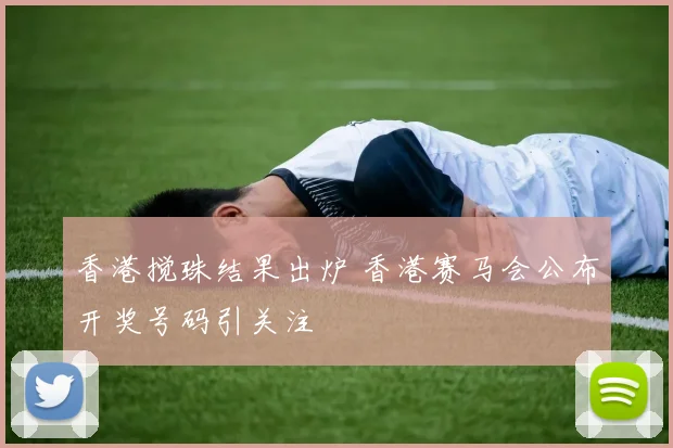 香港搅珠结果出炉 香港赛马会公布开奖号码引关注