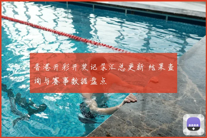 香港开彩开奖记录汇总更新 结果查询与赛事数据盘点