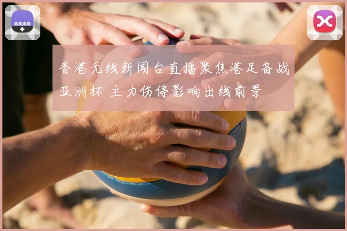 香港无线新闻台直播聚焦港足备战亚洲杯 主力伤停影响出线前景