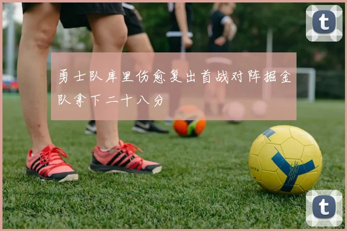 勇士队库里伤愈复出首战对阵掘金队拿下二十八分